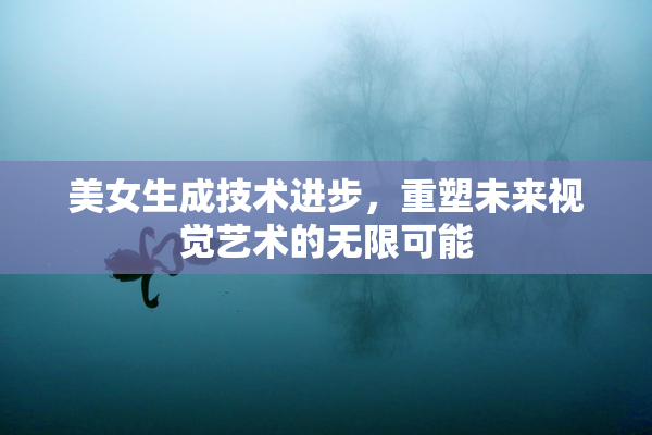 美女生成技术进步，重塑未来视觉艺术的无限可能