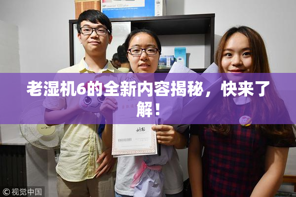 老湿机6的全新内容揭秘，快来了解！
