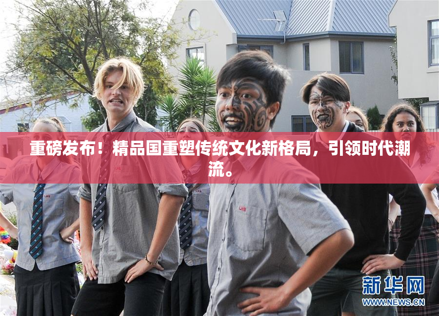重磅发布！精品国重塑传统文化新格局，引领时代潮流。
