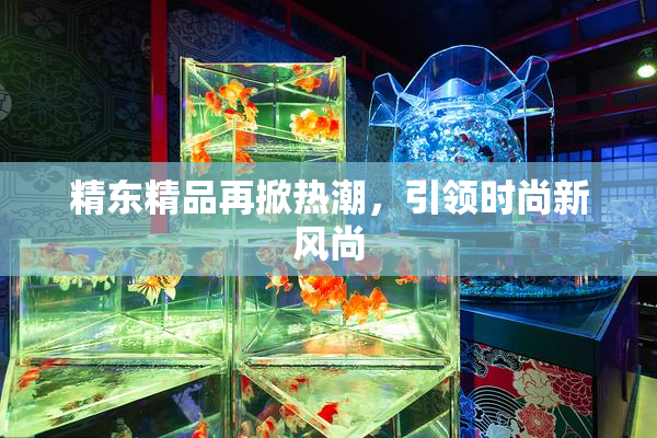 精东精品再掀热潮，引领时尚新风尚