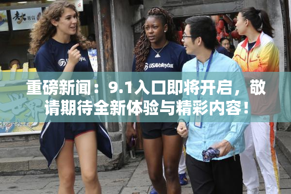 重磅新闻：9.1入口即将开启，敬请期待全新体验与精彩内容！