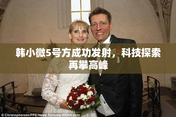韩小微5号方成功发射，科技探索再攀高峰