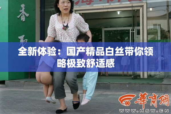 全新体验：国产精品白丝带你领略极致舒适感