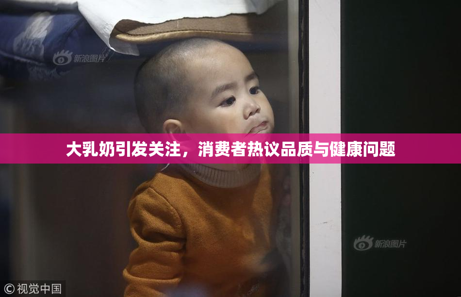 大乳奶引发关注，消费者热议品质与健康问题
