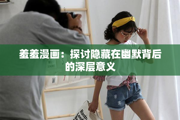 羞羞漫画：探讨隐藏在幽默背后的深层意义
