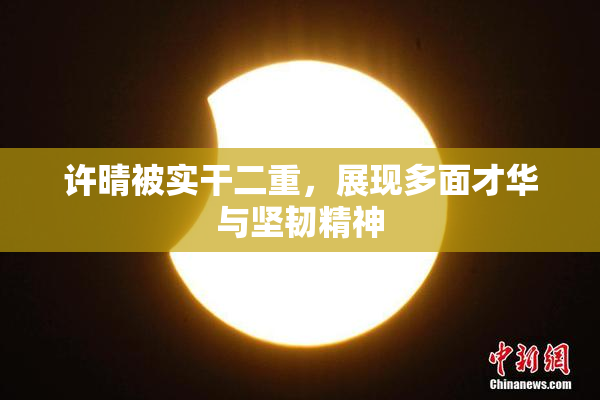 许晴被实干二重，展现多面才华与坚韧精神