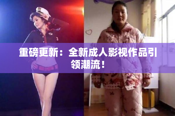 重磅更新：全新成人影视作品引领潮流！