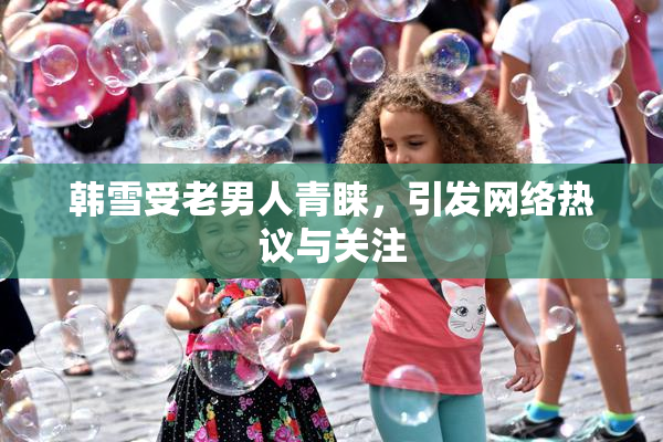 韩雪受老男人青睐，引发网络热议与关注