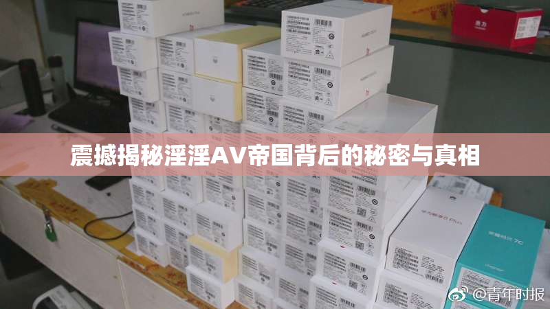 震撼揭秘淫淫AV帝国背后的秘密与真相