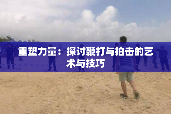 重塑力量：探讨鞭打与拍击的艺术与技巧