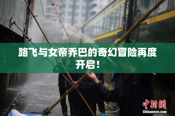 路飞与女帝乔巴的奇幻冒险再度开启！
