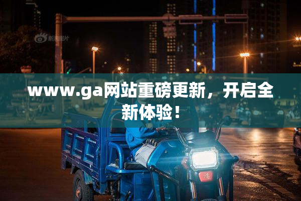 www.ga网站重磅更新，开启全新体验！