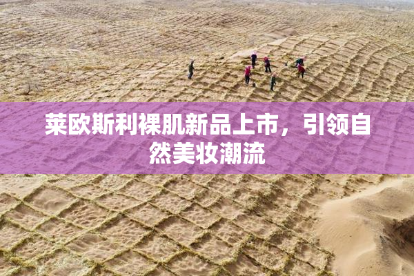 莱欧斯利裸肌新品上市，引领自然美妆潮流