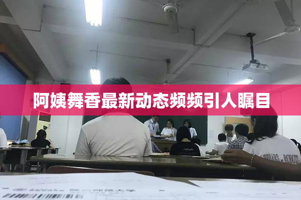 阿姨舞香最新动态频频引人瞩目