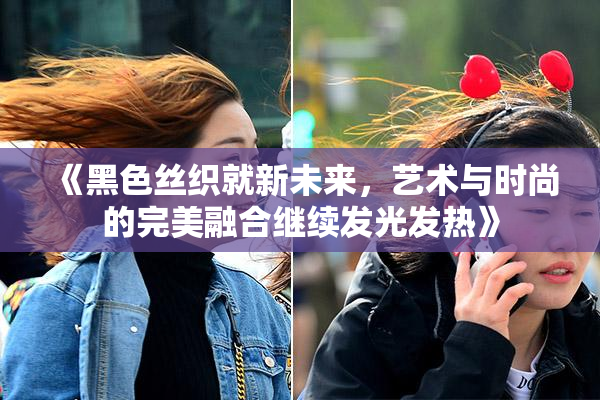《黑色丝织就新未来，艺术与时尚的完美融合继续发光发热》