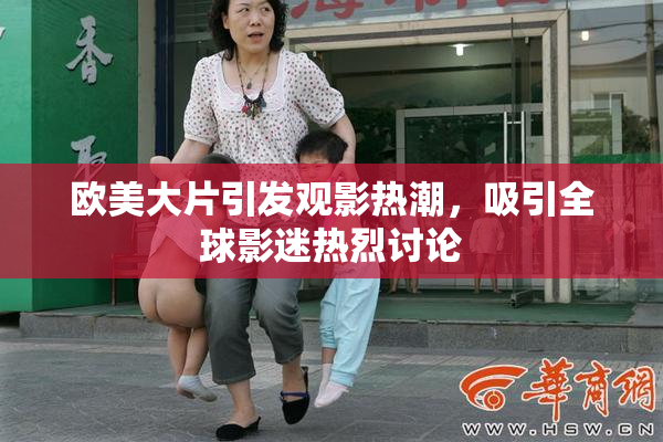 欧美大片引发观影热潮，吸引全球影迷热烈讨论