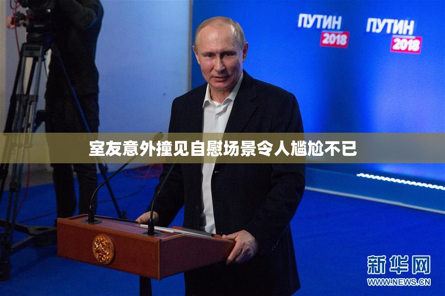 室友意外撞见自慰场景令人尴尬不已