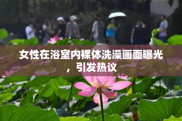 女性在浴室内裸体洗澡画面曝光，引发热议