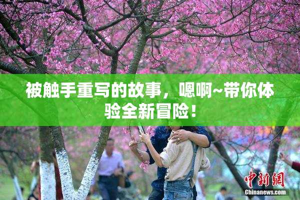 被触手重写的故事，嗯啊~带你体验全新冒险！