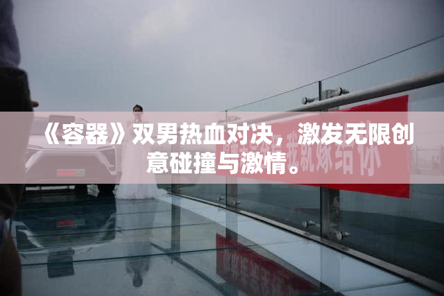 《容器》双男热血对决，激发无限创意碰撞与激情。