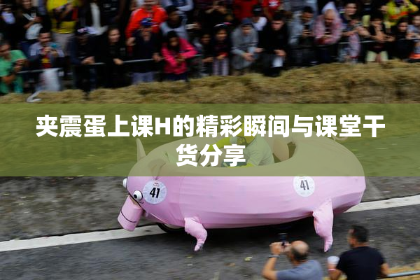 夹震蛋上课H的精彩瞬间与课堂干货分享