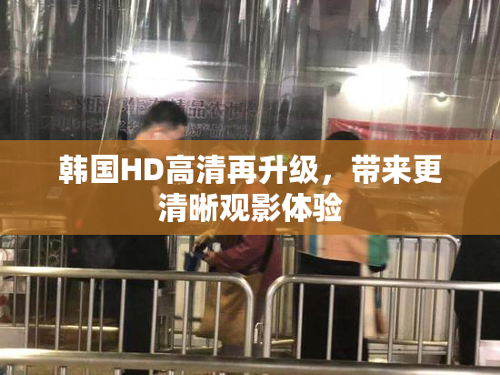 韩国HD高清再升级，带来更清晰观影体验