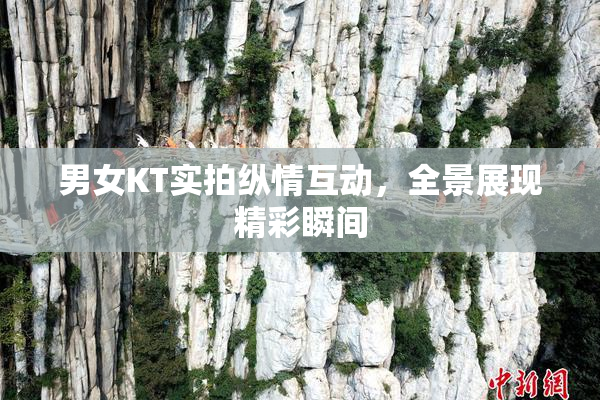 男女KT实拍纵情互动，全景展现精彩瞬间