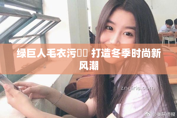 绿巨人毛衣污❌‌ 打造冬季时尚新风潮