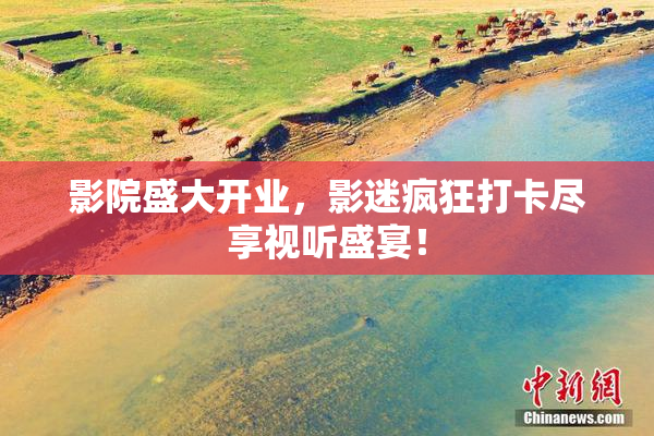 影院盛大开业，影迷疯狂打卡尽享视听盛宴！