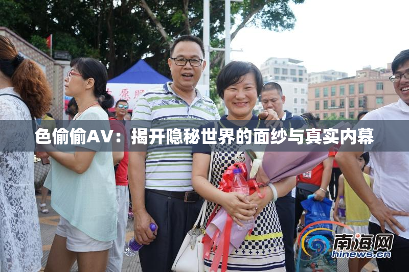 色偷偷AV：揭开隐秘世界的面纱与真实内幕