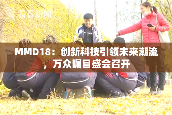 MMD18：创新科技引领未来潮流，万众瞩目盛会召开