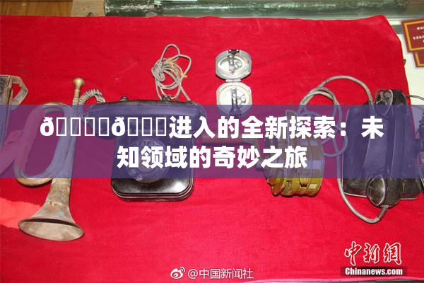 🔞‌🍌进入的全新探索：未知领域的奇妙之旅