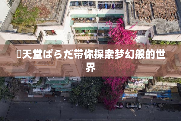 妺天堂ぱらだ带你探索梦幻般的世界