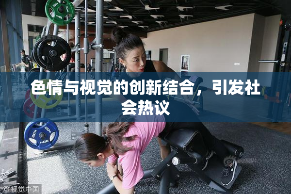 色情与视觉的创新结合，引发社会热议