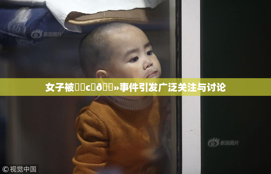 女子被❌‌c‌🐻事件引发广泛关注与讨论
