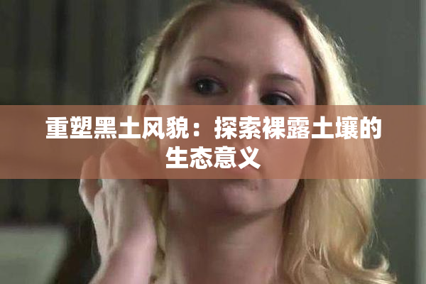 重塑黑土风貌：探索裸露土壤的生态意义