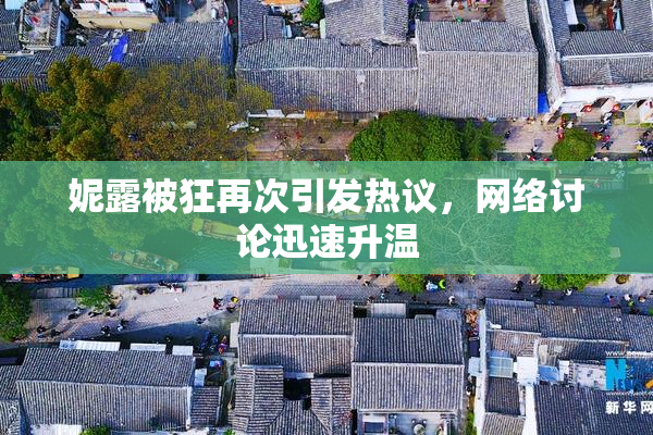 妮露被狂再次引发热议，网络讨论迅速升温
