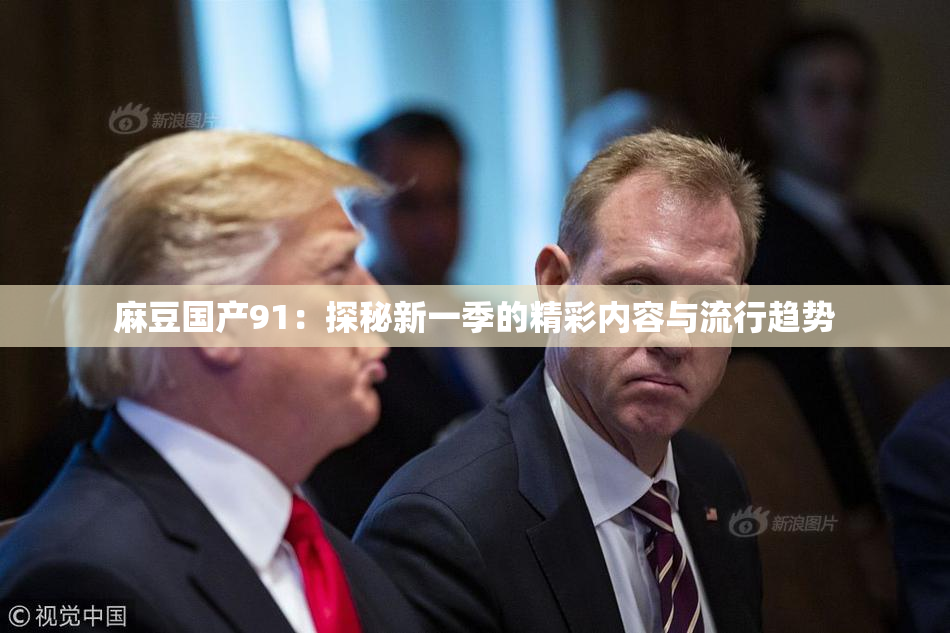 麻豆国产91：探秘新一季的精彩内容与流行趋势