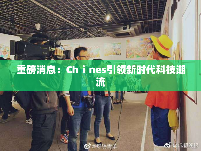 重磅消息：Chⅰnes引领新时代科技潮流