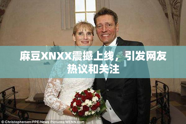 麻豆XNXX震撼上线，引发网友热议和关注