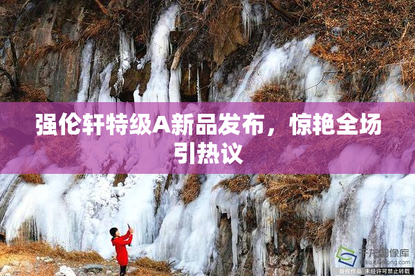 强伦轩特级A新品发布，惊艳全场引热议