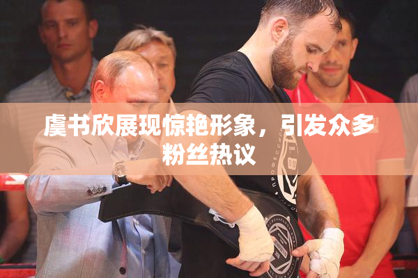 虞书欣展现惊艳形象，引发众多粉丝热议