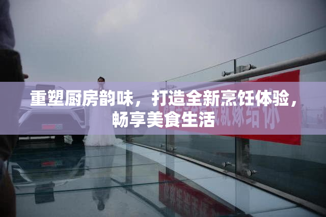 重塑厨房韵味，打造全新烹饪体验，畅享美食生活