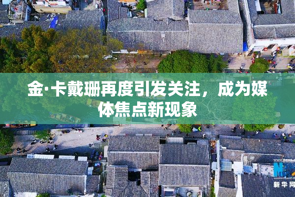 金·卡戴珊再度引发关注，成为媒体焦点新现象
