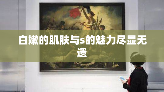 白嫩的肌肤与s的魅力尽显无遗