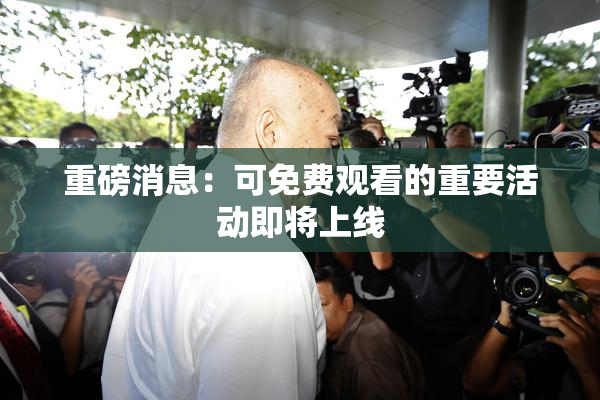重磅消息：可免费观看的重要活动即将上线