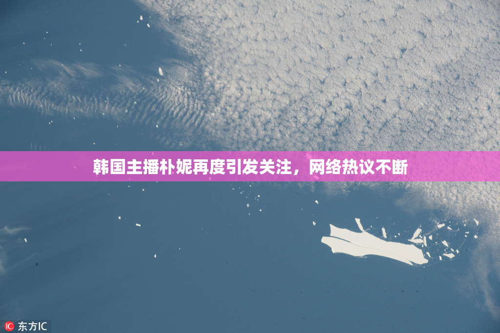 韩国主播朴妮再度引发关注，网络热议不断