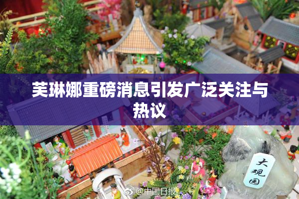 芙琳娜重磅消息引发广泛关注与热议