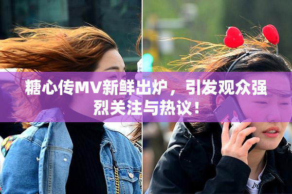 糖心传MV新鲜出炉，引发观众强烈关注与热议！