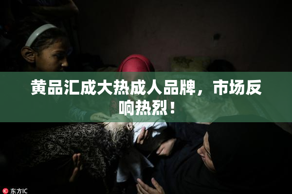 黄品汇成大热成人品牌，市场反响热烈！